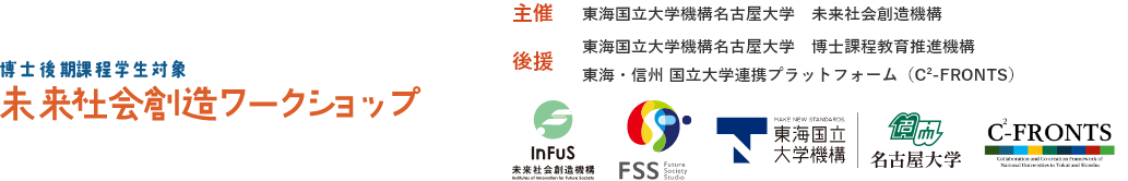 未来社会創造ワークショップ｜主催：東海国立大学機構名古屋大学　未来社会創造機構、後援：東海国立大学機構名古屋大学　博士課程教育推進機構／東海・信州 国立大学連携プラットフォーム（C²-FRONTS）